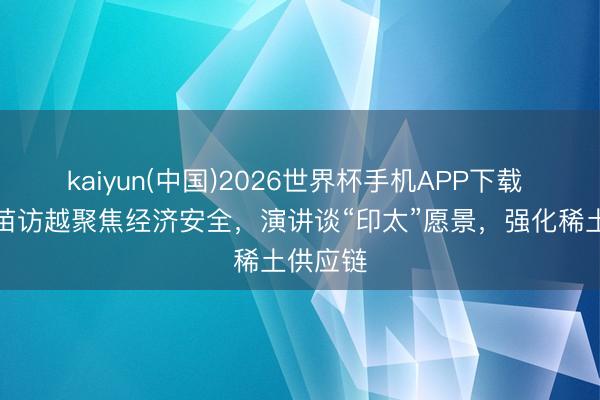 kaiyun(中国)2026世界杯手机APP下载 高市早苗访越聚焦经济安全，演讲谈“印太”愿景，强化稀土供应链