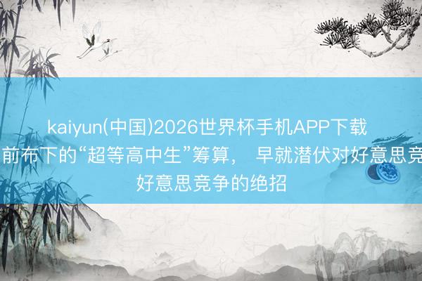 kaiyun(中国)2026世界杯手机APP下载 中国40年前布下的“超等高中生”筹算， 早就潜伏对好意思竞争的绝招
