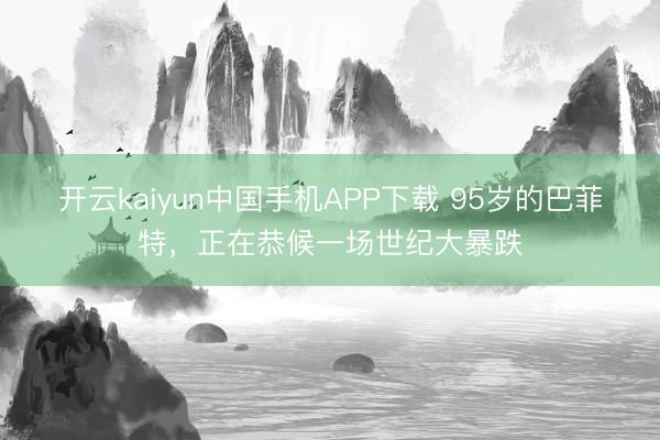 开云kaiyun中国手机APP下载 95岁的巴菲特，正在恭候一场世纪大暴跌