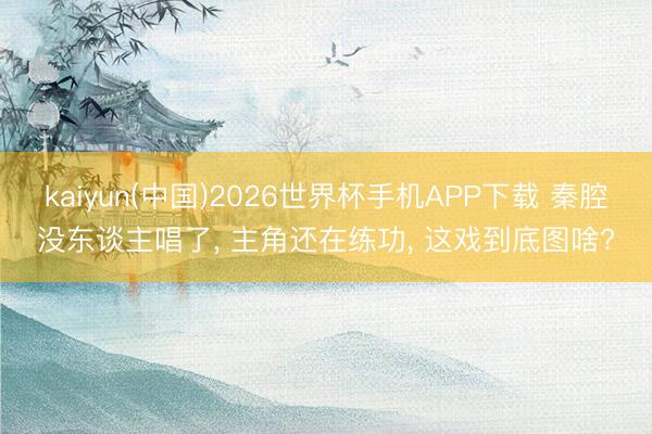kaiyun(中国)2026世界杯手机APP下载 秦腔没东谈主唱了， 主角还在练功， 这戏到底图啥?