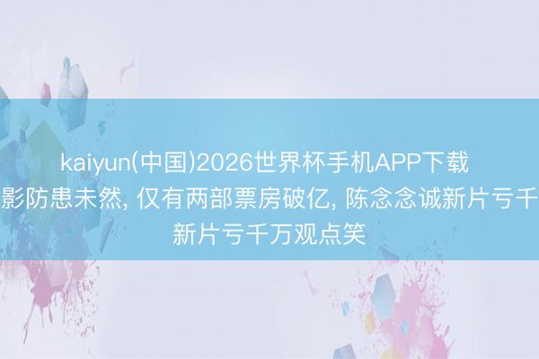 kaiyun(中国)2026世界杯手机APP下载 五一档电影防患未然， 仅有两部票房破亿， 陈念念诚新片亏千万观点笑