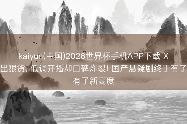 kaiyun(中国)2026世界杯手机APP下载 X戏院又出狠货， 低调开播却口碑炸裂! 国产悬疑剧终于有了新高度