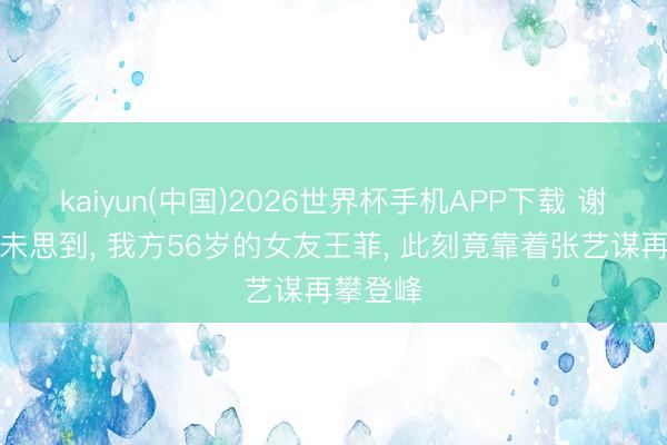 kaiyun(中国)2026世界杯手机APP下载 谢霆锋也未思到， 我方56岁的女友王菲， 此刻竟靠着张艺谋再攀登峰