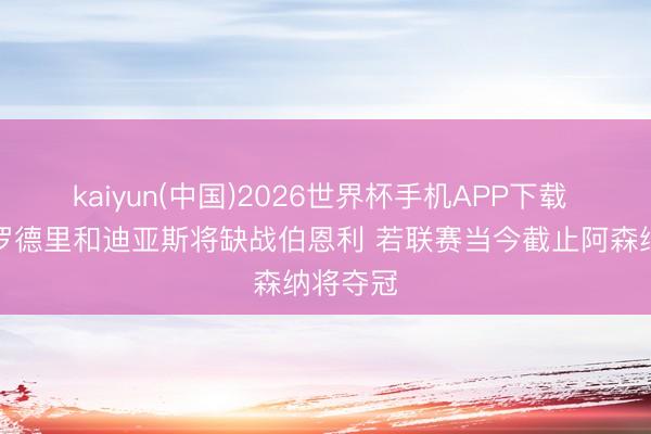 kaiyun(中国)2026世界杯手机APP下载 瓜帅:罗德里和迪亚斯将缺战伯恩利 若联赛当今截止阿森纳将夺冠