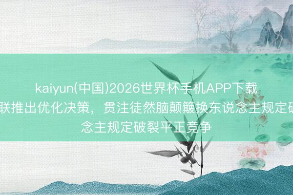 kaiyun(中国)2026世界杯手机APP下载 北青:中足联推出优化决策,贯注徒然脑颠簸换东说念主规定破裂平正竞争
