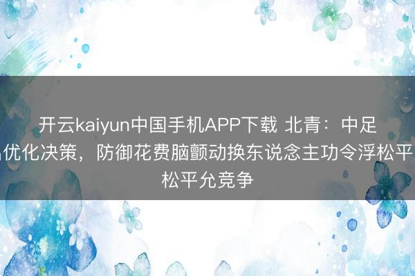 开云kaiyun中国手机APP下载 北青：中足联推出优化决策，防御花费脑颤动换东说念主功令浮松平允竞争