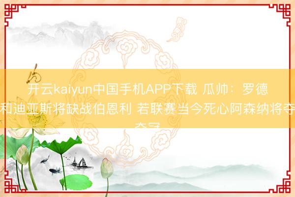 开云kaiyun中国手机APP下载 瓜帅:罗德里和迪亚斯将缺战伯恩利 若联赛当今死心阿森纳将夺冠