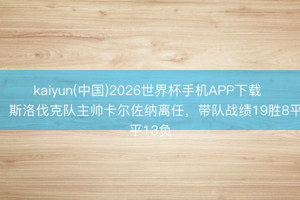 kaiyun(中国)2026世界杯手机APP下载 官方:斯洛伐克队主帅卡尔佐纳离任,带队战绩19胜8平13负