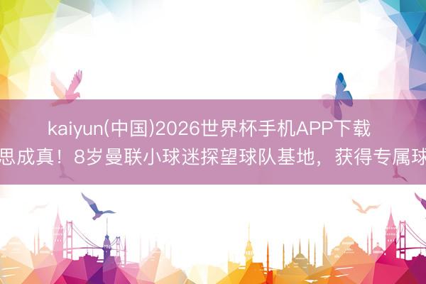 kaiyun(中国)2026世界杯手机APP下载 梦思成真！8岁曼联小球迷探望球队基地，获得专属球衣