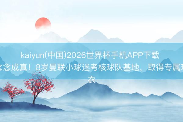 kaiyun(中国)2026世界杯手机APP下载 梦念念成真！8岁曼联小球迷考核球队基地，取得专属球衣