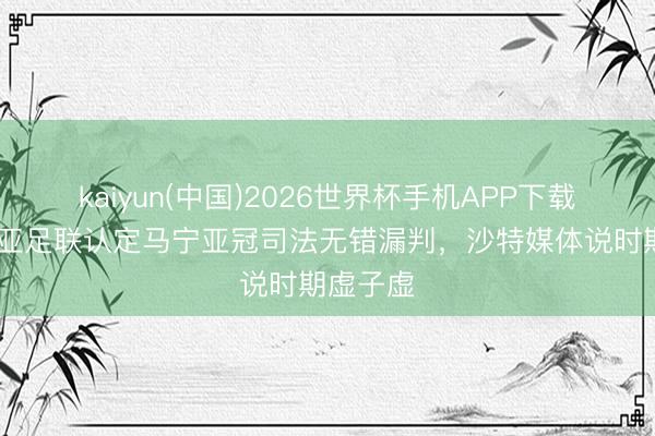 kaiyun(中国)2026世界杯手机APP下载 北青：亚足联认定马宁亚冠司法无错漏判，沙特媒体说时期虚子虚
