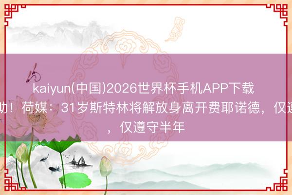 kaiyun(中国)2026世界杯手机APP下载 6场仅1助！荷媒：31岁斯特林将解放身离开费耶诺德，仅遵守半年