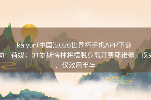 kaiyun(中国)2026世界杯手机APP下载 6场仅1助！荷媒：31岁斯特林将摆脱身离开费耶诺德，仅效用半年
