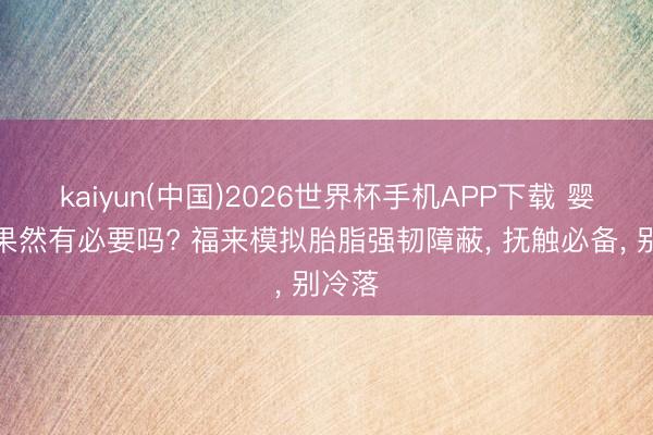 kaiyun(中国)2026世界杯手机APP下载 婴儿油果然有必要吗? 福来模拟胎脂强韧障蔽, 抚触必备, 别冷落