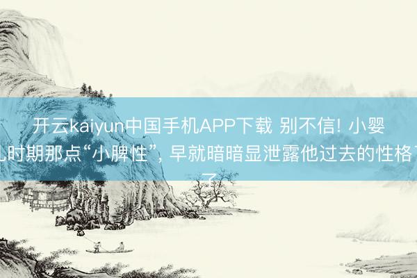 开云kaiyun中国手机APP下载 别不信! 小婴儿时期那点“小脾性”, 早就暗暗显泄露他过去的性格了