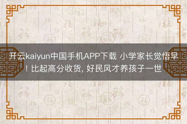 开云kaiyun中国手机APP下载 小学家长觉悟早! 比起高分收货， 好民风才养孩子一世