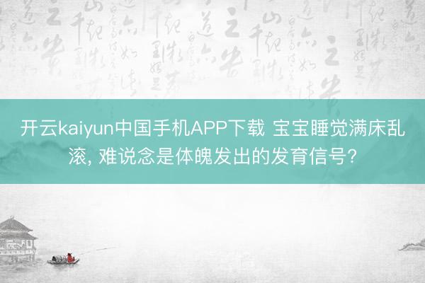 开云kaiyun中国手机APP下载 宝宝睡觉满床乱滚， 难说念是体魄发出的发育信号?