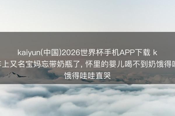 kaiyun(中国)2026世界杯手机APP下载 k234火车上又名宝妈忘带奶瓶了， 怀里的婴儿喝不到奶饿得哇哇直哭