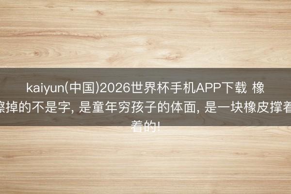 kaiyun(中国)2026世界杯手机APP下载 橡皮擦掉的不是字， 是童年穷孩子的体面， 是一块橡皮撑着的!
