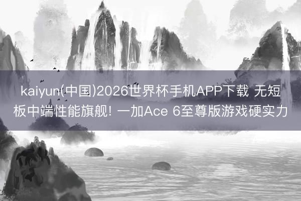 kaiyun(中国)2026世界杯手机APP下载 无短板中端性能旗舰! 一加Ace 6至尊版游戏硬实力