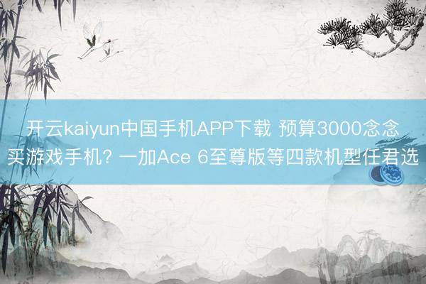 开云kaiyun中国手机APP下载 预算3000念念买游戏手机? 一加Ace 6至尊版等四款机型任君选