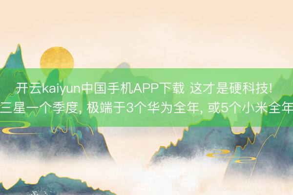 开云kaiyun中国手机APP下载 这才是硬科技! 三星一个季度， 极端于3个华为全年， 或5个小米全年