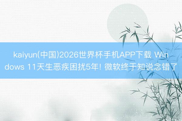 kaiyun(中国)2026世界杯手机APP下载 Windows 11天生恶疾困扰5年! 微软终于知说念错了