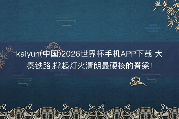 kaiyun(中国)2026世界杯手机APP下载 大秦铁路;撑起灯火清朗最硬核的脊梁!