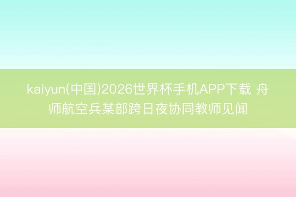 kaiyun(中国)2026世界杯手机APP下载 舟师航空兵某部跨日夜协同教师见闻