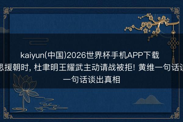 kaiyun(中国)2026世界杯手机APP下载 抗好意思援朝时， 杜聿明王耀武主动请战被拒! 黄维一句话谈出真相