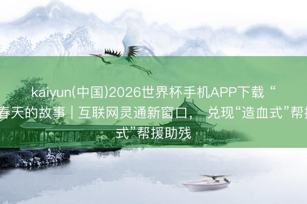 kaiyun(中国)2026世界杯手机APP下载 “苏”写春天的故事 | 互联网灵通新窗口， 兑现“造血式”帮援助残