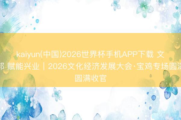 kaiyun(中国)2026世界杯手机APP下载 文脉兴邦 赋能兴业｜2026文化经济发展大会·宝鸡专场圆满收官