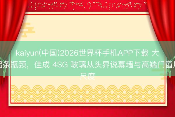 kaiyun(中国)2026世界杯手机APP下载 大略铝条瓶颈，佳成 4SG 玻璃从头界说幕墙与高端门窗尺度