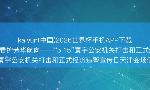kaiyun(中国)2026世界杯手机APP下载 筑牢经济安全防地 共同看护芳华航向——“5.15”寰宇公安机关打击和正式经济违警宣传日天津会场侧记