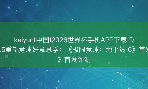 kaiyun(中国)2026世界杯手机APP下载 DLSS4.5重塑竞速好意思学：《极限竞速：地平线 6》首发评测