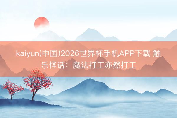 kaiyun(中国)2026世界杯手机APP下载 触乐怪话：魔法打工亦然打工