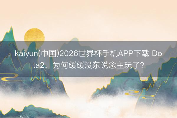 kaiyun(中国)2026世界杯手机APP下载 Dota2，为何缓缓没东说念主玩了？