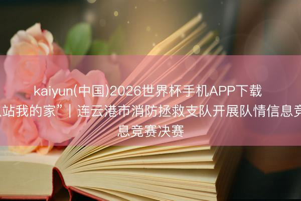kaiyun(中国)2026世界杯手机APP下载 “我的队站我的家”｜连云港市消防拯救支队开展队情信息竞赛决赛