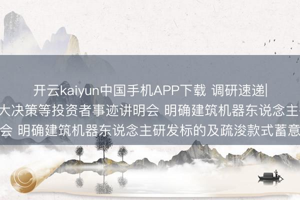开云kaiyun中国手机APP下载 调研速递|建科智能(天津)汲取四川大决策等投资者事迹讲明会 明确建筑机器东说念主研发标的及疏浚款式蓄意