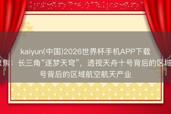 kaiyun(中国)2026世界杯手机APP下载 城记丨一周聚焦：长三角“逐梦天穹”，透视天舟十号背后的区域航空航天产业