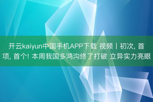 开云kaiyun中国手机APP下载 视频丨初次， 首项， 首个! 本周我国多鸿沟终了打破 立异实力亮眼