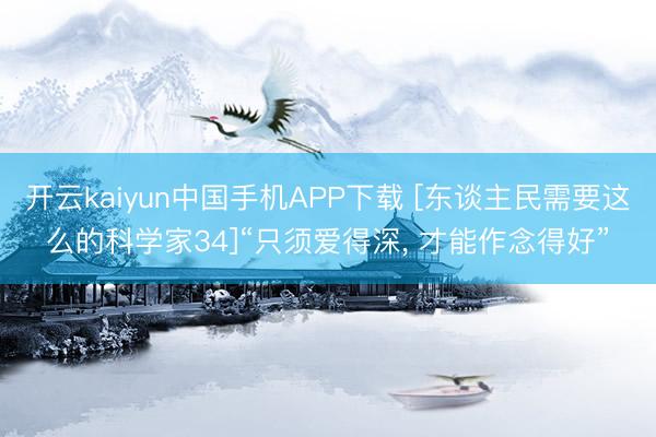 开云kaiyun中国手机APP下载 [东谈主民需要这么的科学家34]“只须爱得深， 才能作念得好”
