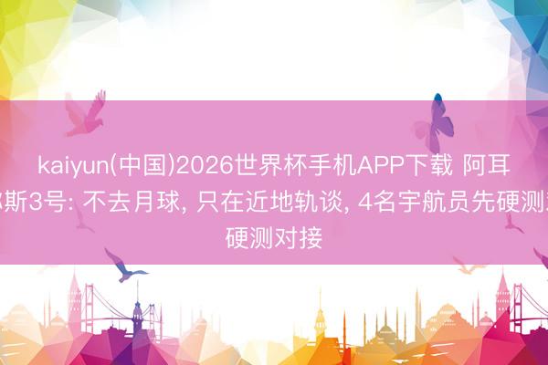 kaiyun(中国)2026世界杯手机APP下载 阿耳忒弥斯3号: 不去月球， 只在近地轨谈， 4名宇航员先硬测对接