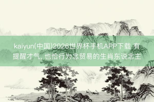 kaiyun(中国)2026世界杯手机APP下载 有提醒才气， 也恰行为念贸易的生肖东说念主