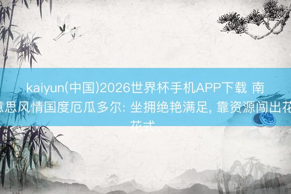 kaiyun(中国)2026世界杯手机APP下载 南好意思风情国度厄瓜多尔: 坐拥绝艳满足， 靠资源闯出花式。