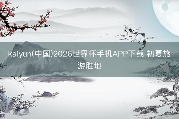 kaiyun(中国)2026世界杯手机APP下载 初夏旅游胜地