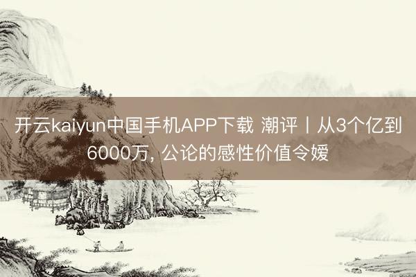 开云kaiyun中国手机APP下载 潮评丨从3个亿到6000万， 公论的感性价值令嫒