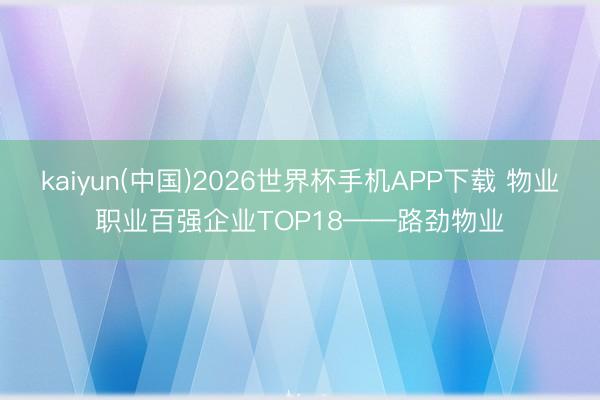 kaiyun(中国)2026世界杯手机APP下载 物业职业百强企业TOP18——路劲物业