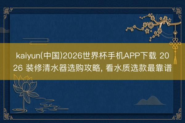 kaiyun(中国)2026世界杯手机APP下载 2026 装修清水器选购攻略， 看水质选款最靠谱