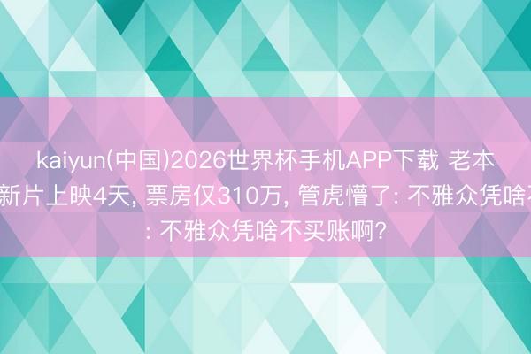 kaiyun(中国)2026世界杯手机APP下载 老本1亿， 黄渤新片上映4天， 票房仅310万， 管虎懵了: 不雅众凭啥不买账啊?